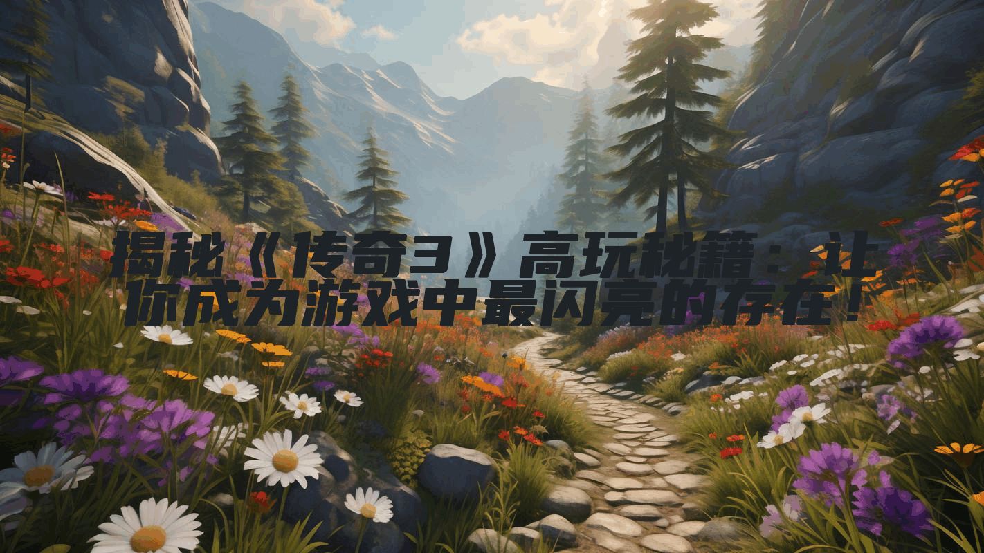 揭秘《传奇3》高玩秘籍：让你成为游戏中最闪亮的存在！