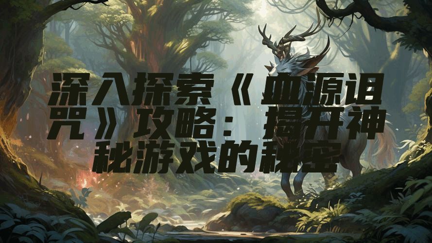深入探索《血源诅咒》攻略：揭开神秘游戏的秘密
