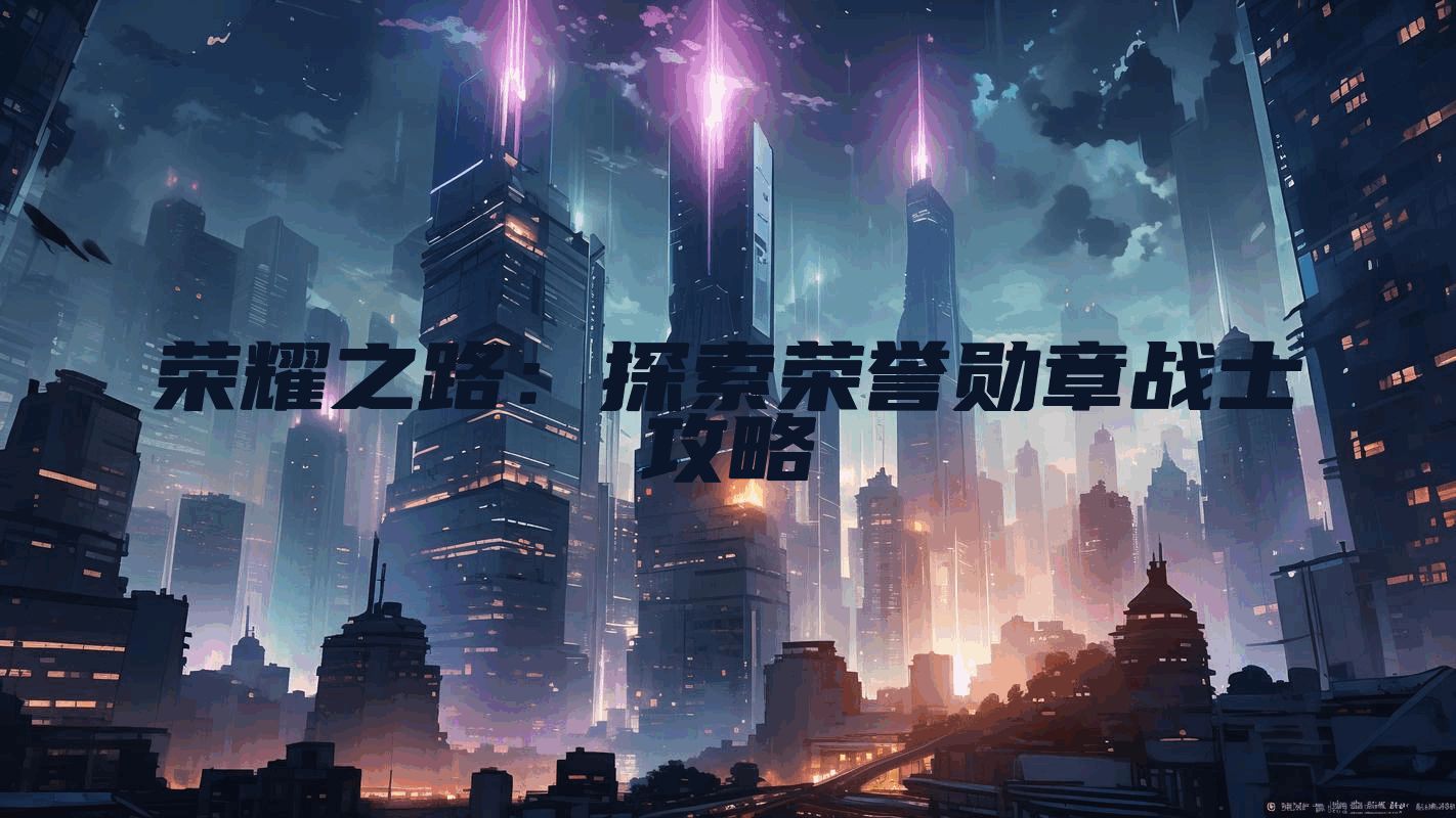 荣耀之路：探索荣誉勋章战士攻略