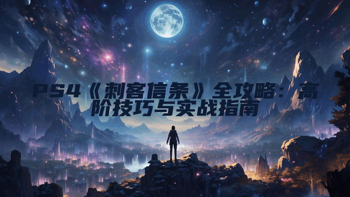 PS4《刺客信条》全攻略：高阶技巧与实战指南