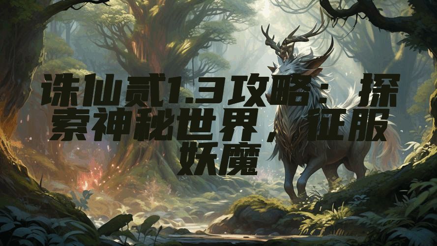 诛仙贰1.3攻略：探索神秘世界，征服妖魔