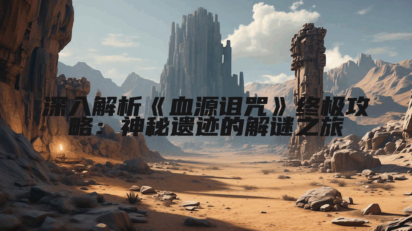深入解析《血源诅咒》终极攻略：神秘遗迹的解谜之旅