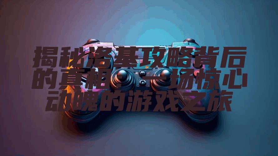 揭秘洛基攻略背后的真相：一场惊心动魄的游戏之旅