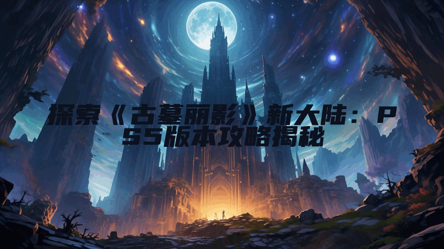 探索《古墓丽影》新大陆：PS5版本攻略揭秘