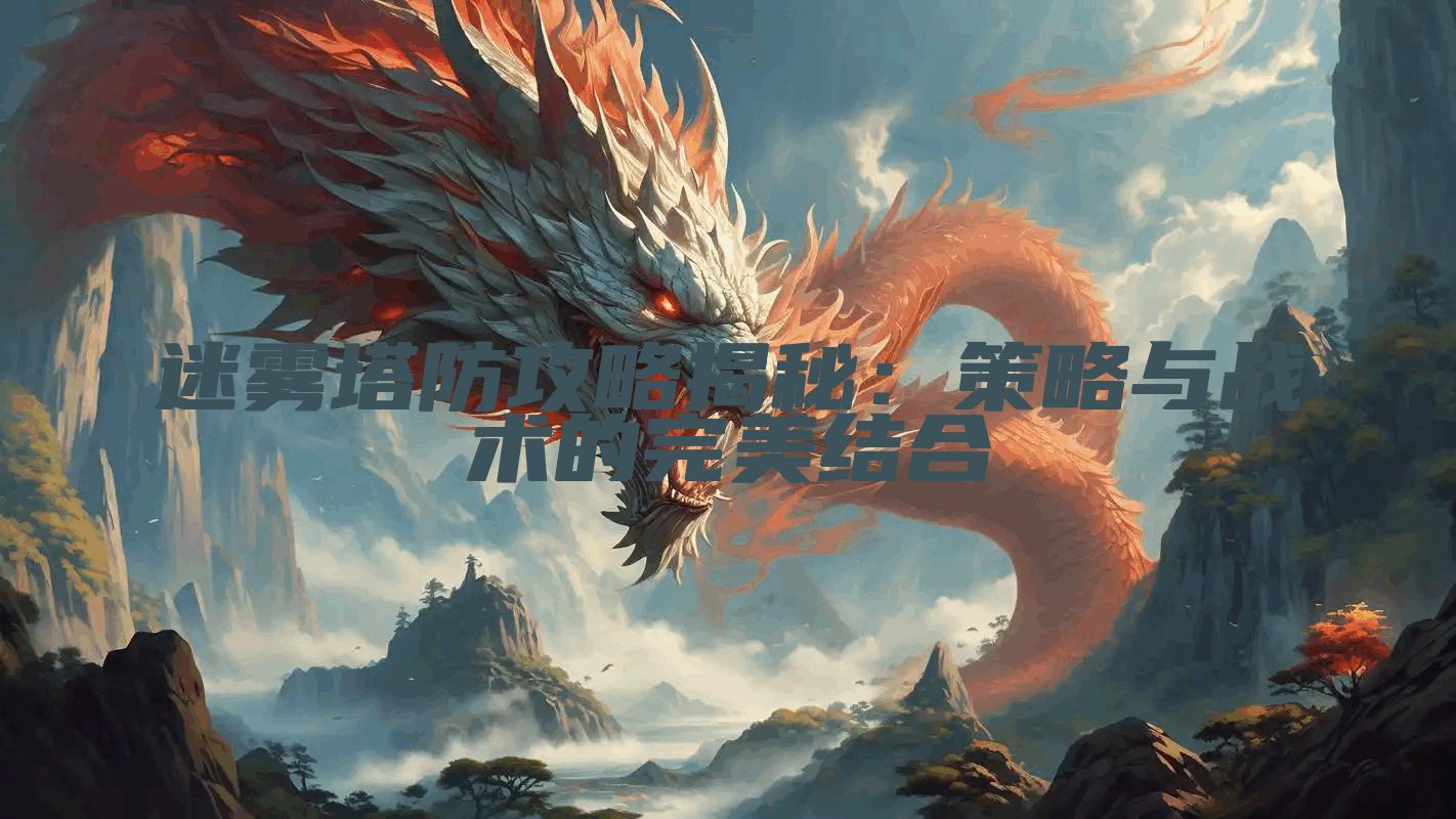 迷雾塔防攻略揭秘：策略与战术的完美结合