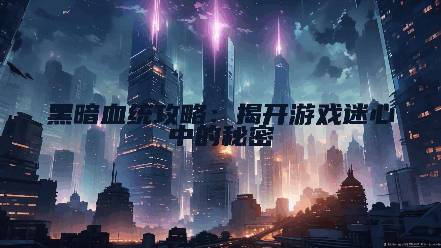 黑暗血统攻略：揭开游戏迷心中的秘密