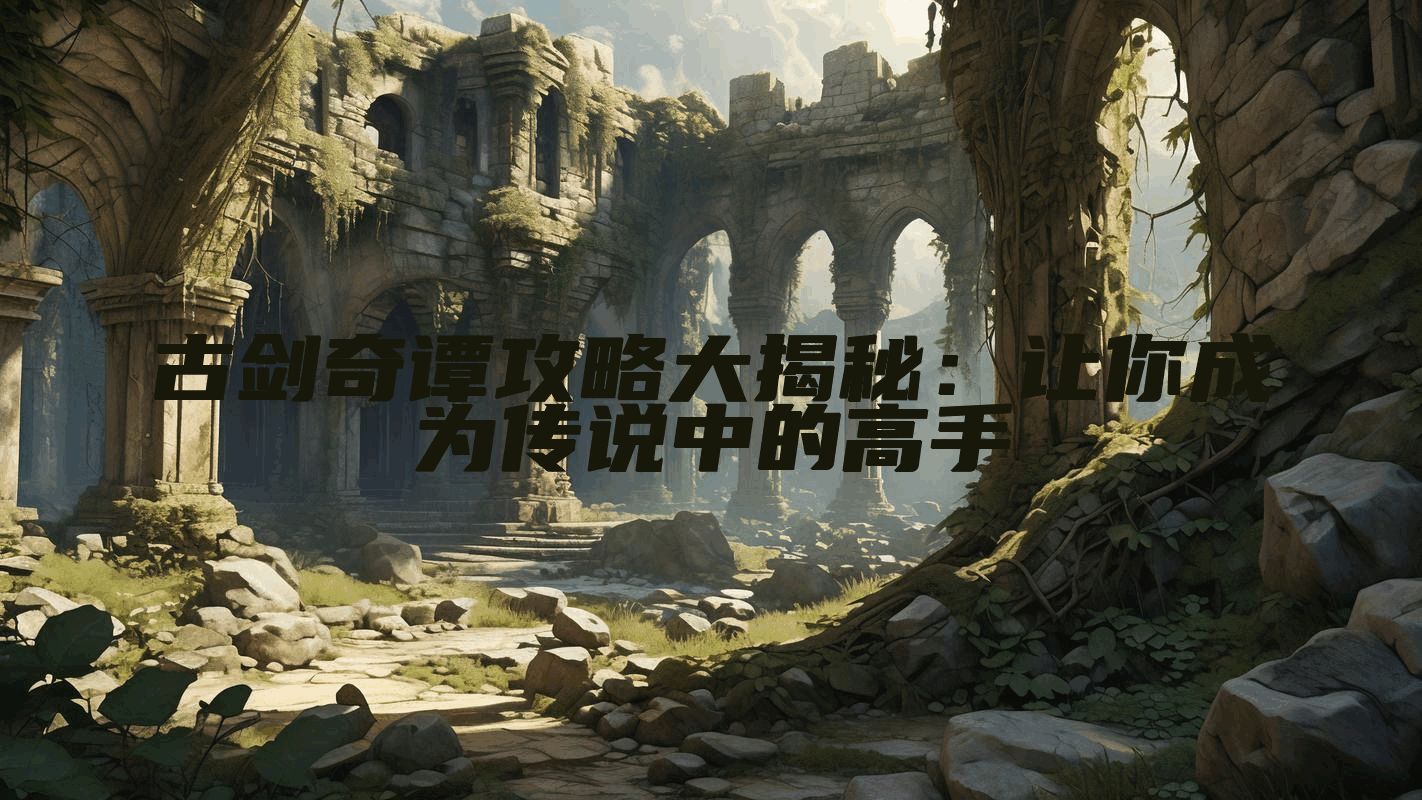 古剑奇谭攻略大揭秘：让你成为传说中的高手