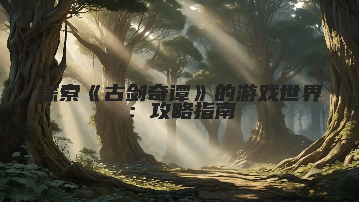 探索《古剑奇谭》的游戏世界：攻略指南