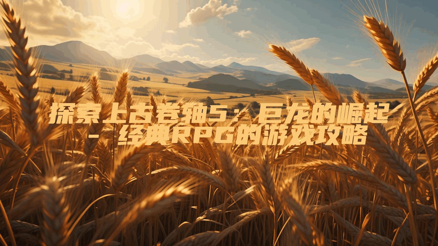 探索上古卷轴5：巨龙的崛起 - 经典RPG的游戏攻略