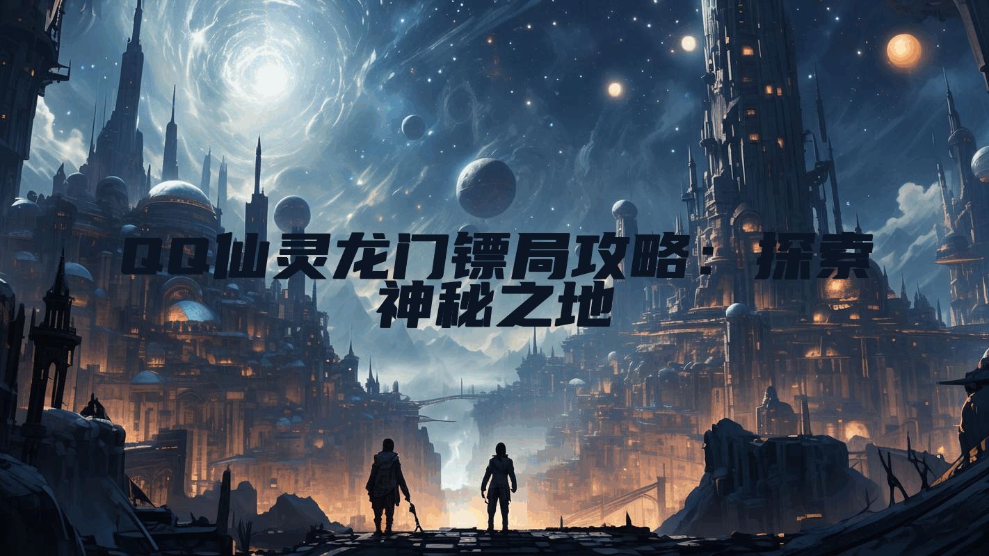QQ仙灵龙门镖局攻略：探索神秘之地