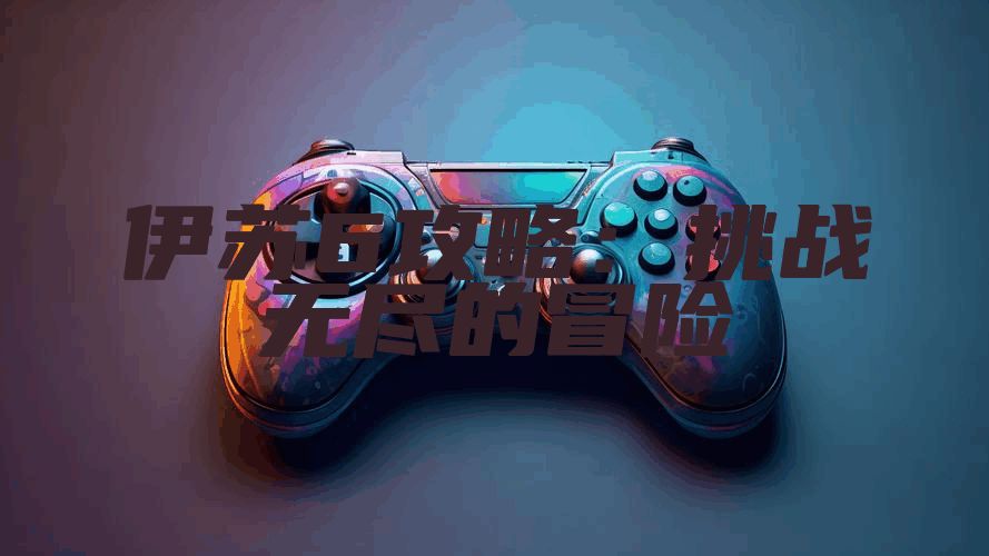 伊苏6攻略：挑战无尽的冒险