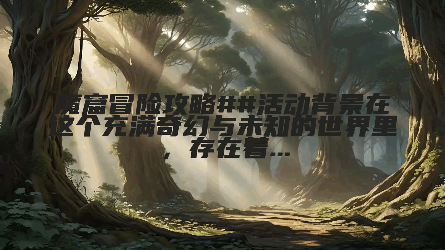 魔窟冒险攻略##活动背景在这个充满奇幻与未知的世界里，存在着...