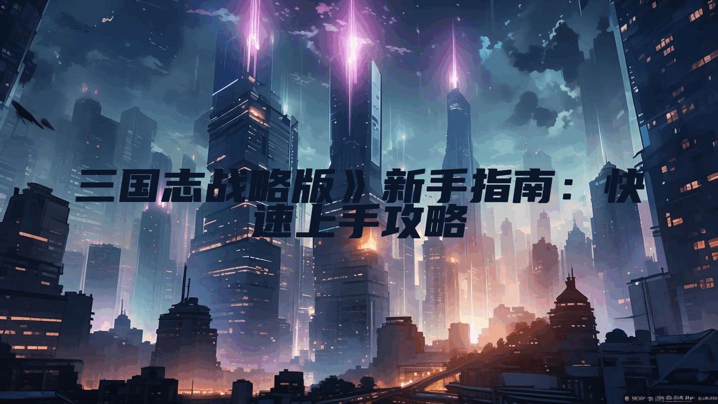 三国志战略版》新手指南：快速上手攻略