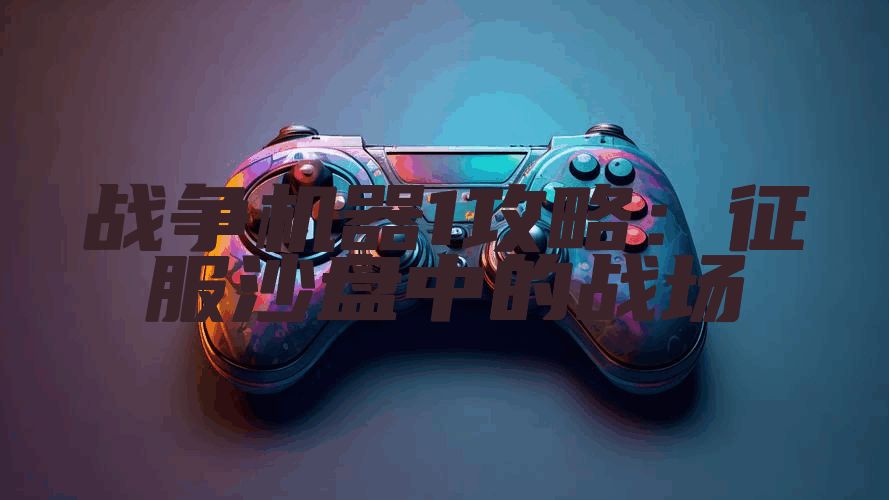 战争机器1攻略：征服沙盘中的战场