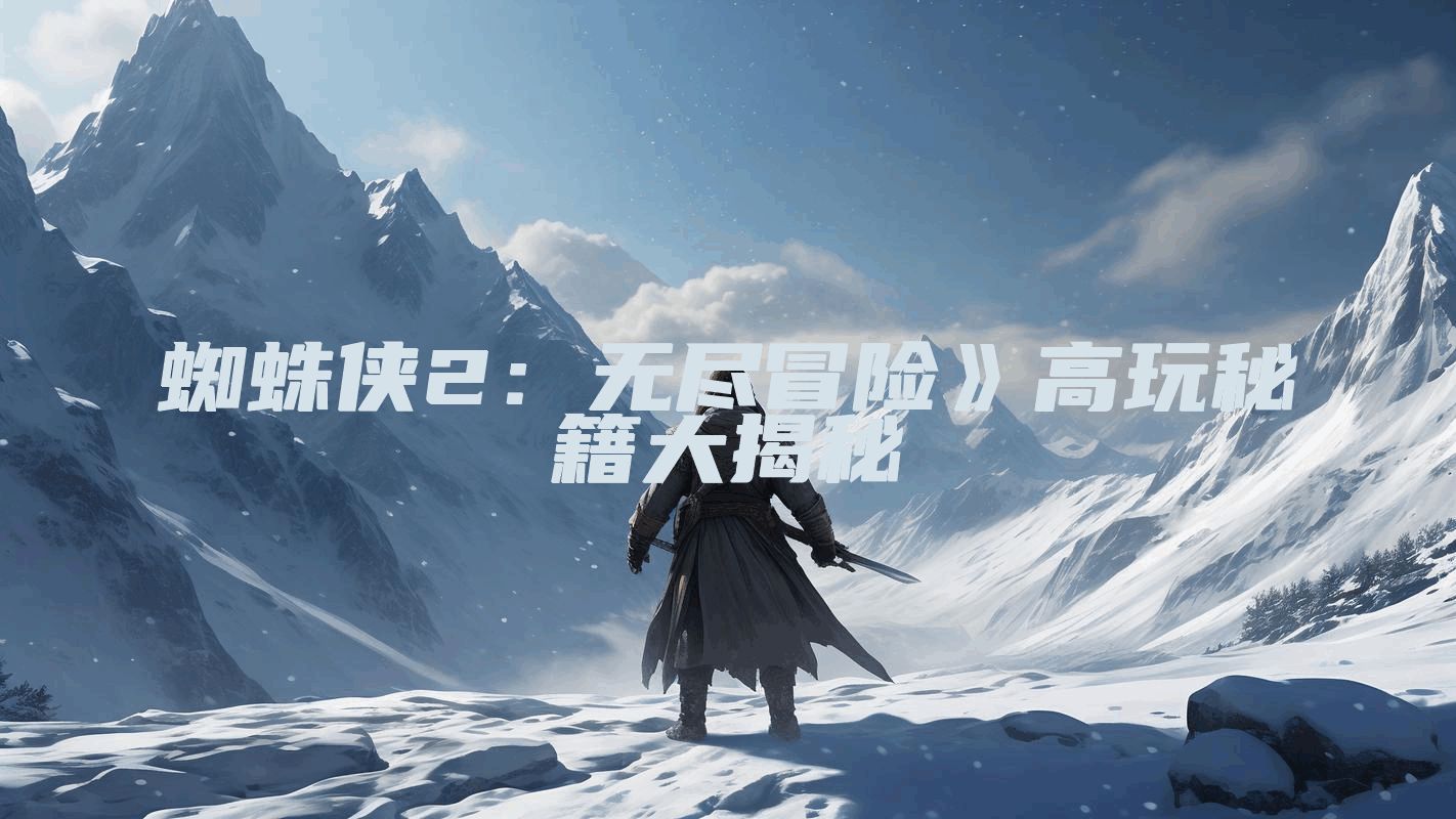 蜘蛛侠2：无尽冒险》高玩秘籍大揭秘