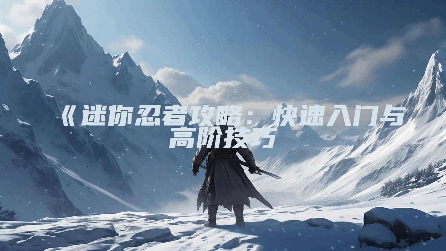 《迷你忍者攻略：快速入门与高阶技巧