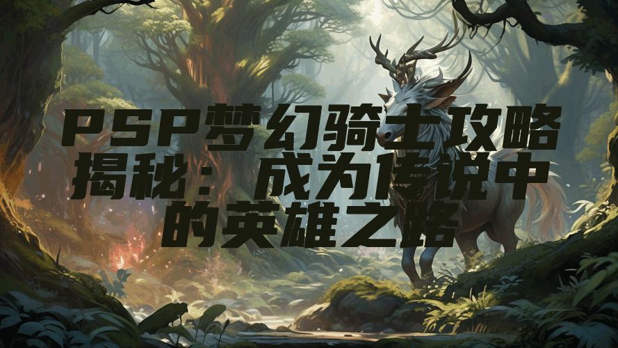 PSP梦幻骑士攻略揭秘：成为传说中的英雄之路