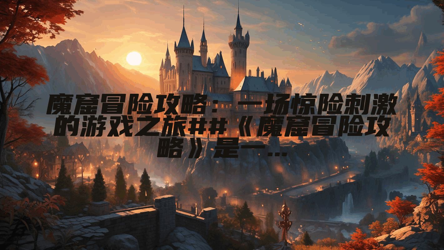 魔窟冒险攻略：一场惊险刺激的游戏之旅##《魔窟冒险攻略》是一...
