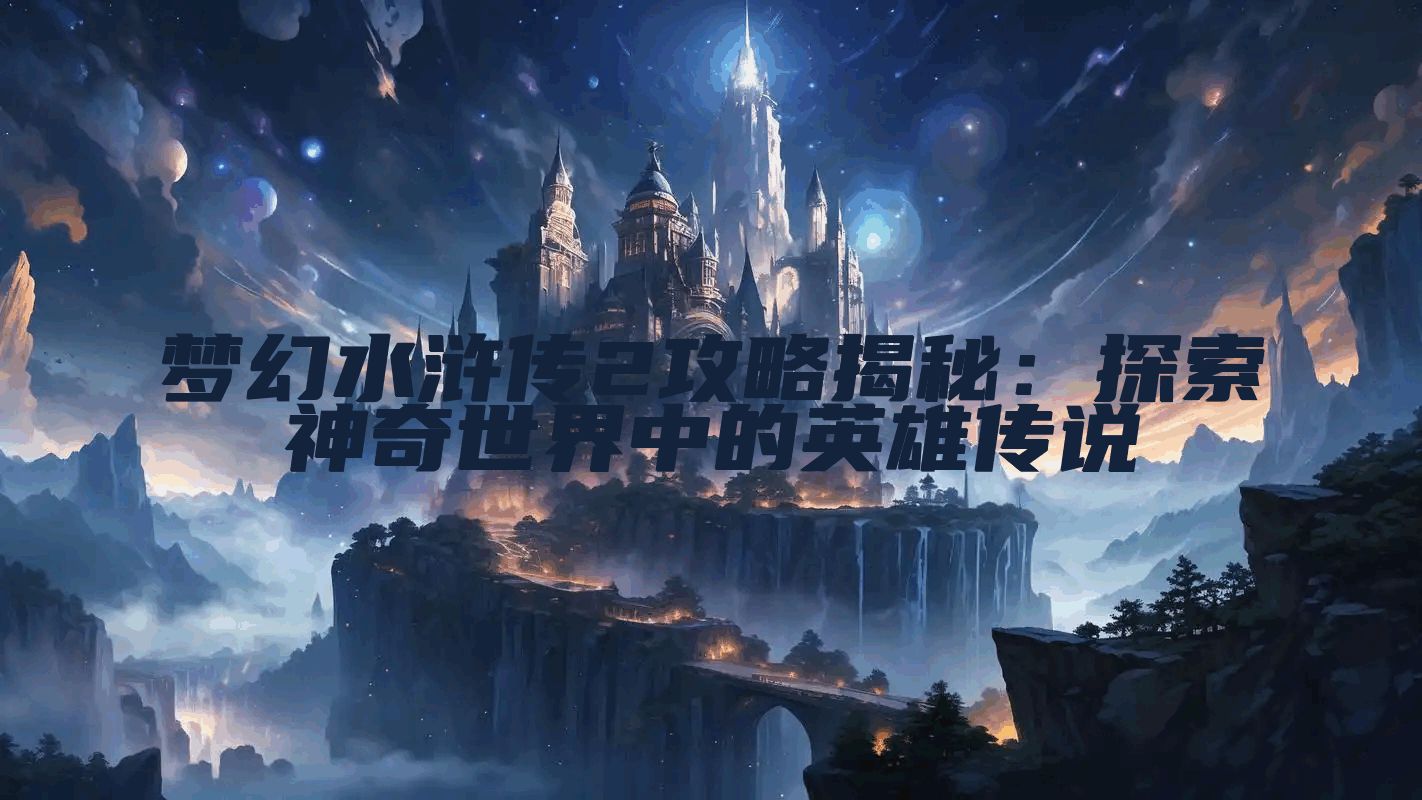 梦幻水浒传2攻略揭秘：探索神奇世界中的英雄传说