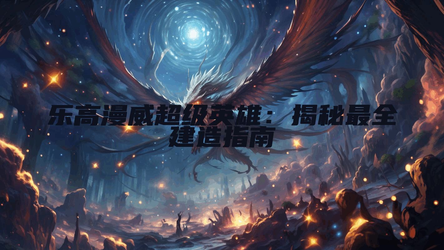 乐高漫威超级英雄：揭秘最全建造指南