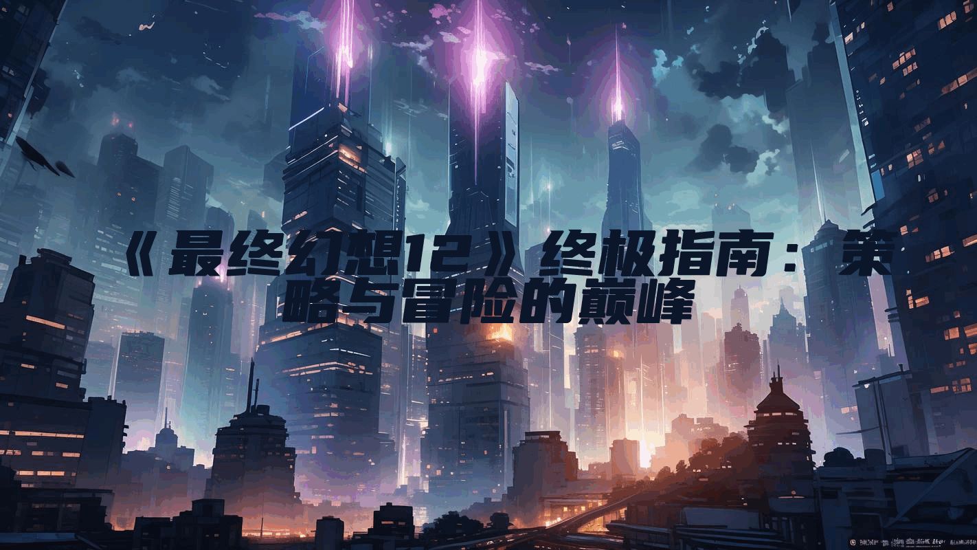 《最终幻想12》终极指南：策略与冒险的巅峰