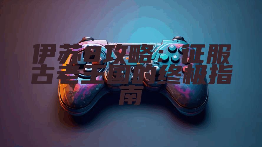 伊苏8攻略：征服古老王国的终极指南