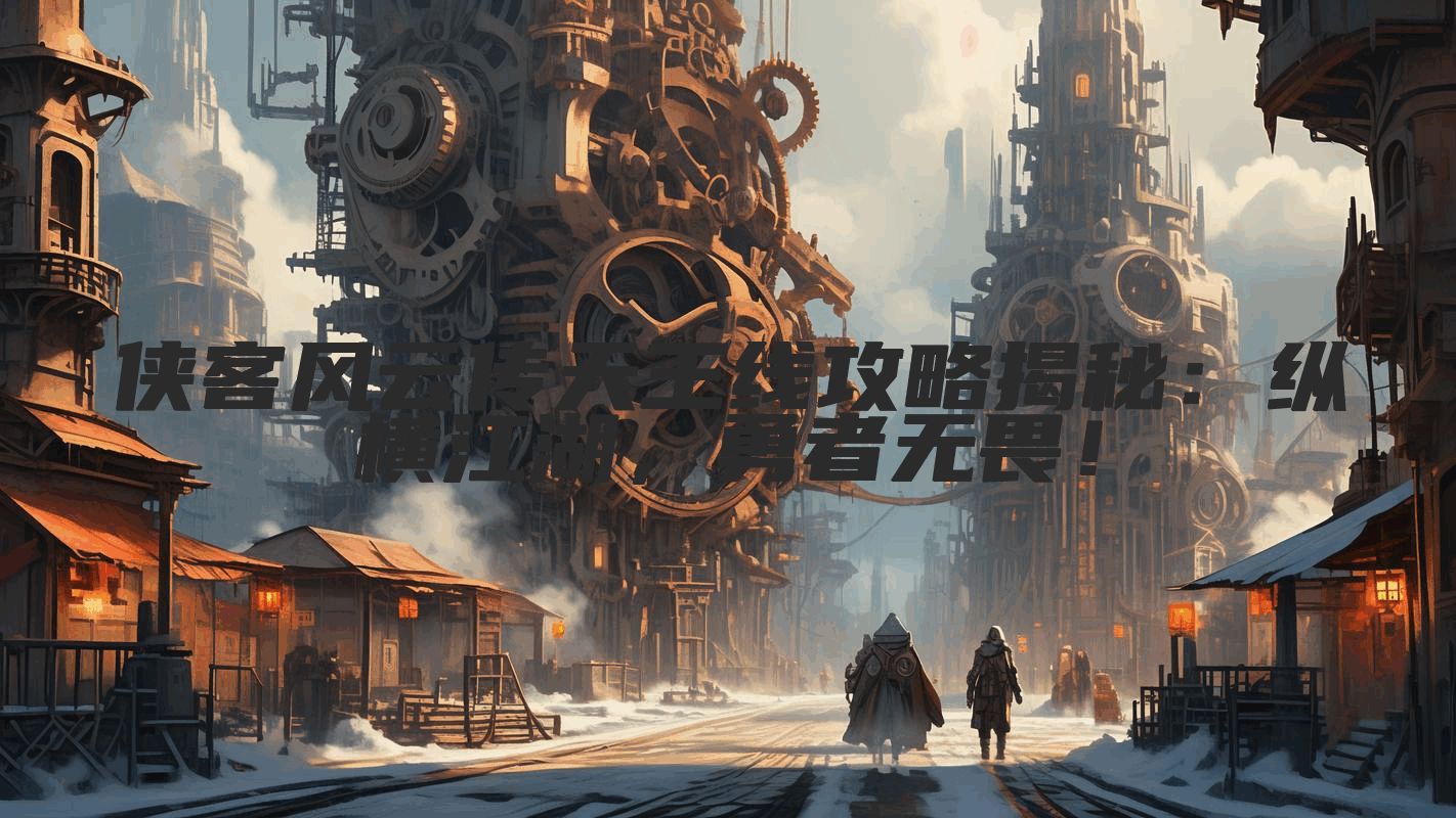 侠客风云传天王线攻略揭秘：纵横江湖，勇者无畏！