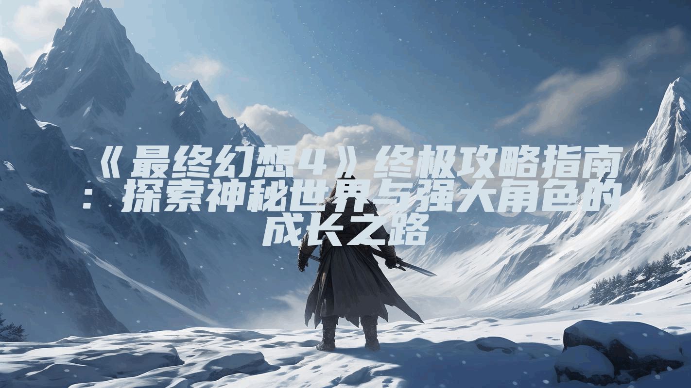 《最终幻想4》终极攻略指南：探索神秘世界与强大角色的成长之路