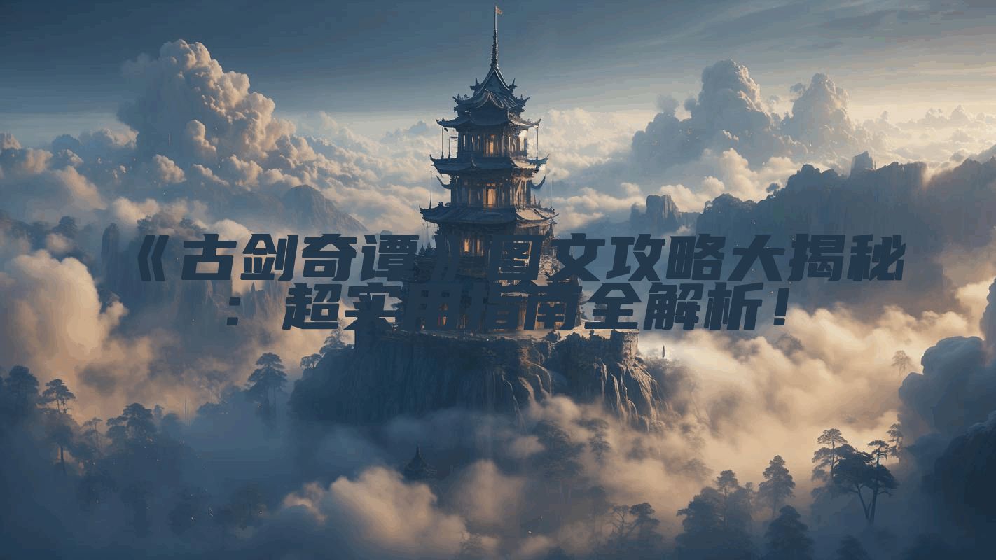 《古剑奇谭》图文攻略大揭秘：超实用指南全解析！