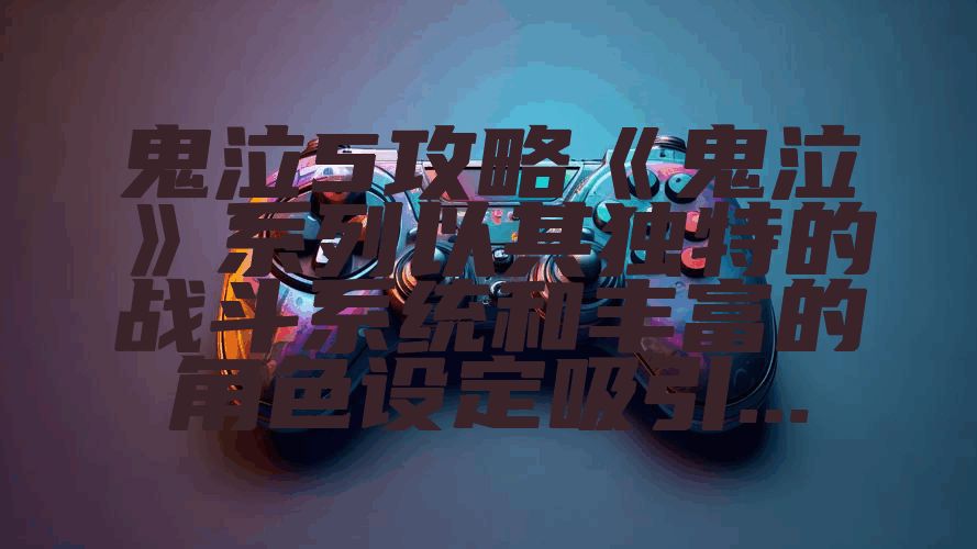鬼泣5攻略《鬼泣》系列以其独特的战斗系统和丰富的角色设定吸引...