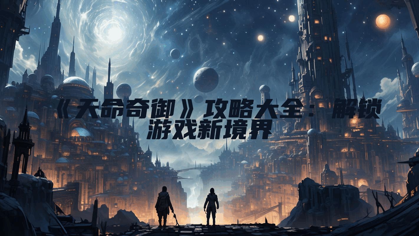 《天命奇御》攻略大全：解锁游戏新境界