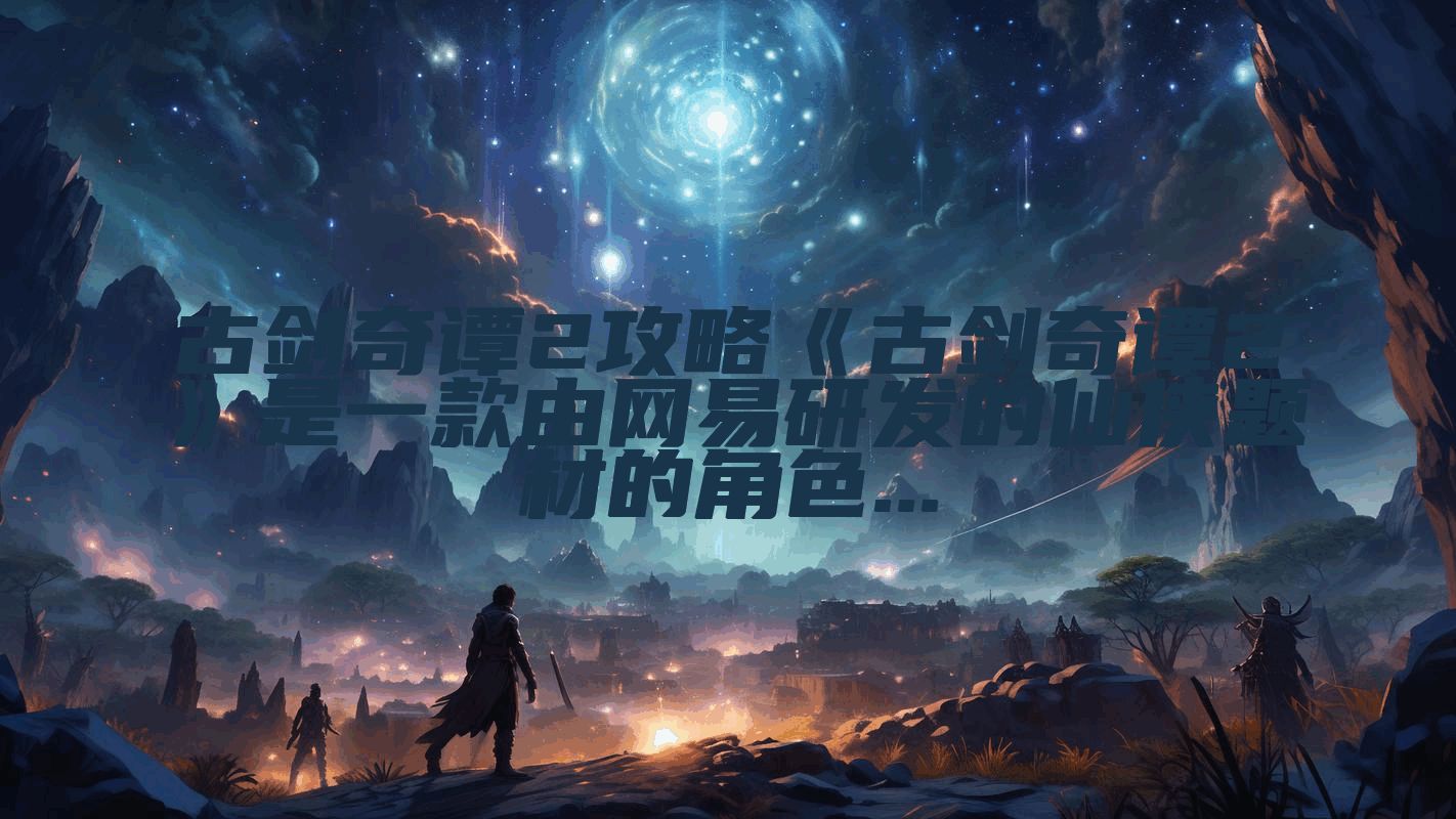 古剑奇谭2攻略《古剑奇谭2》是一款由网易研发的仙侠题材的角色...