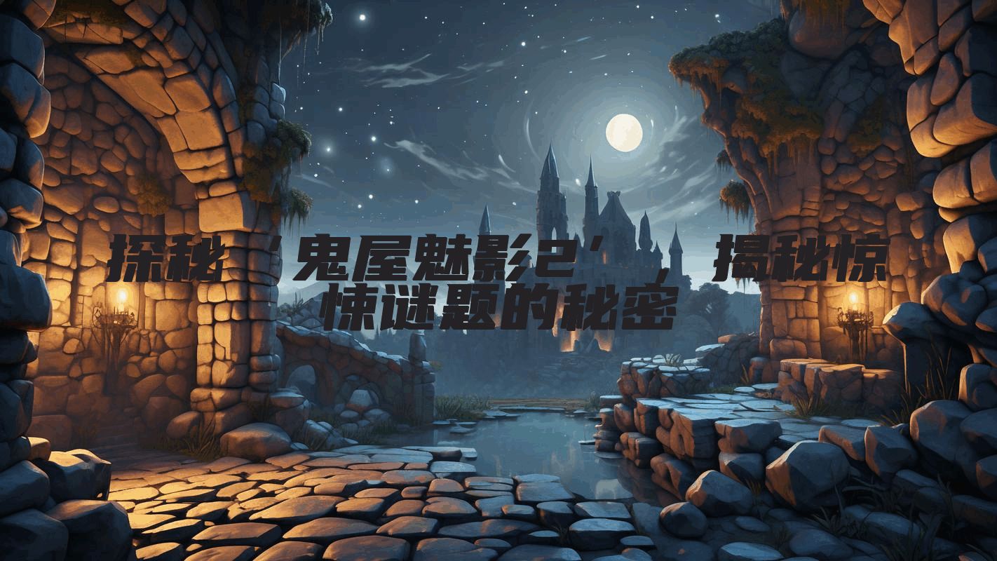 探秘‘鬼屋魅影2’，揭秘惊悚谜题的秘密