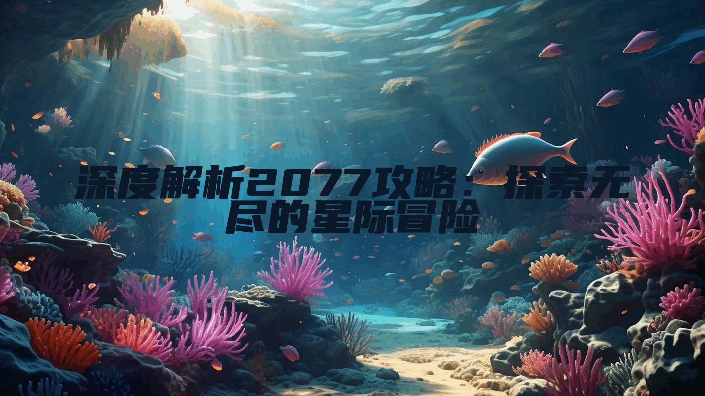 深度解析2077攻略：探索无尽的星际冒险