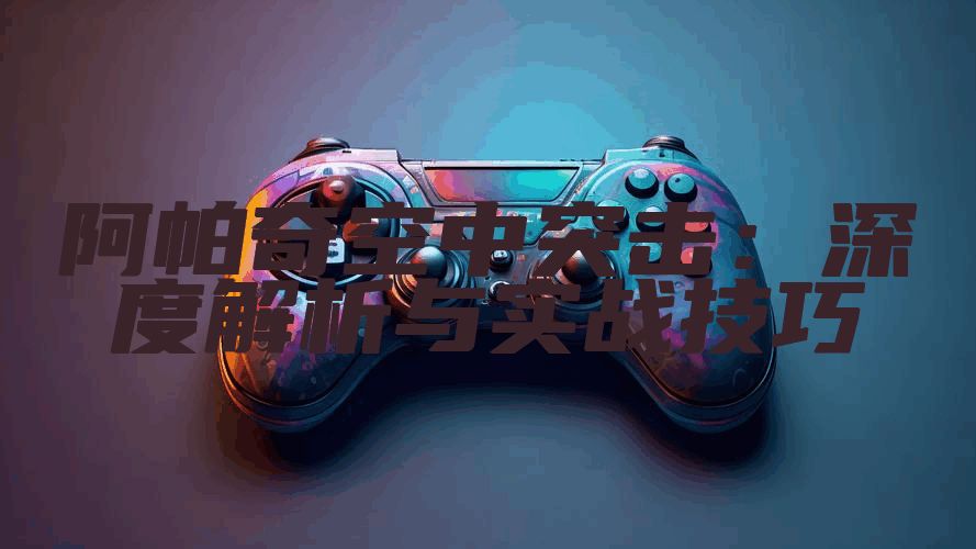 阿帕奇空中突击：深度解析与实战技巧