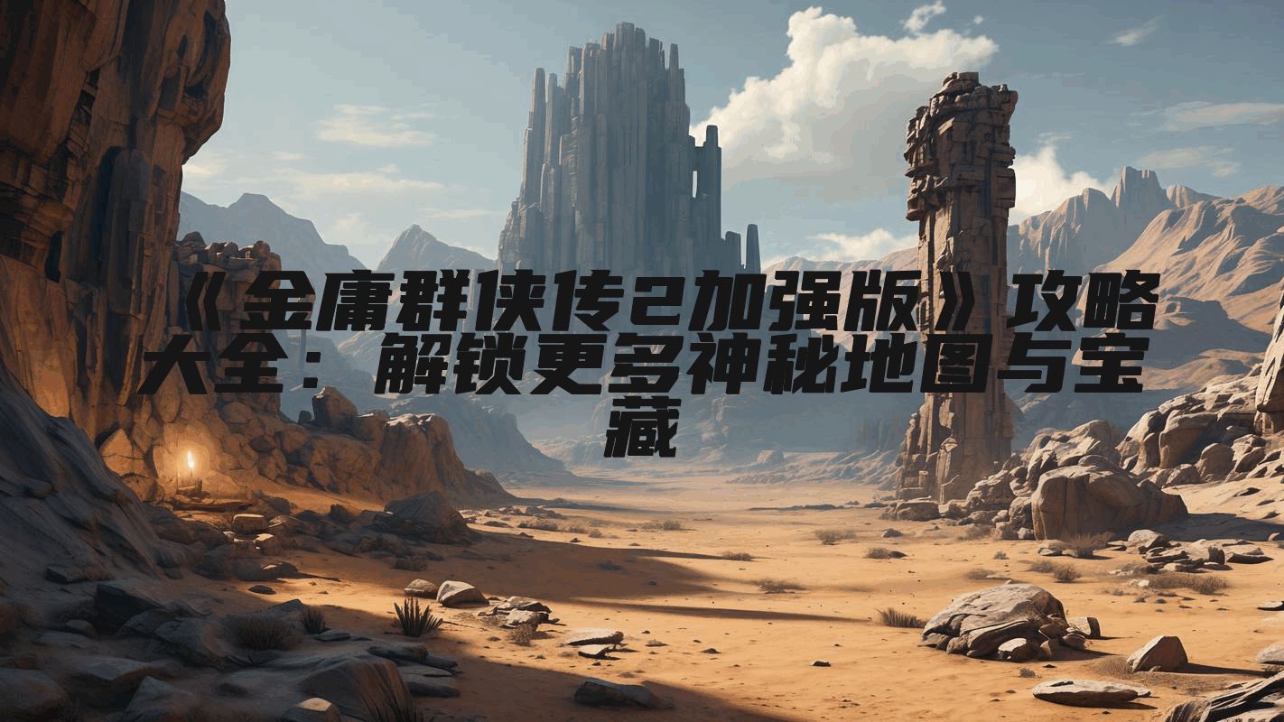 《金庸群侠传2加强版》攻略大全：解锁更多神秘地图与宝藏