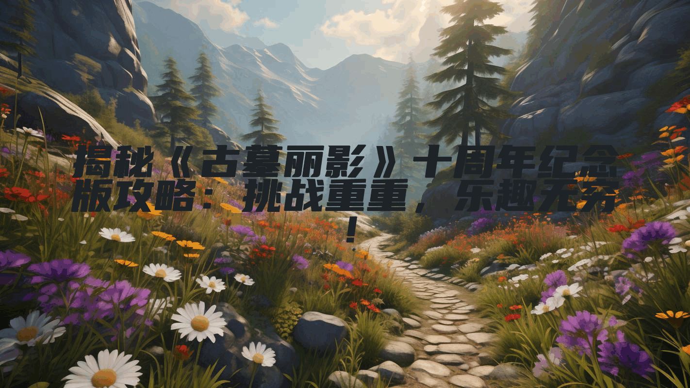 揭秘《古墓丽影》十周年纪念版攻略：挑战重重，乐趣无穷！