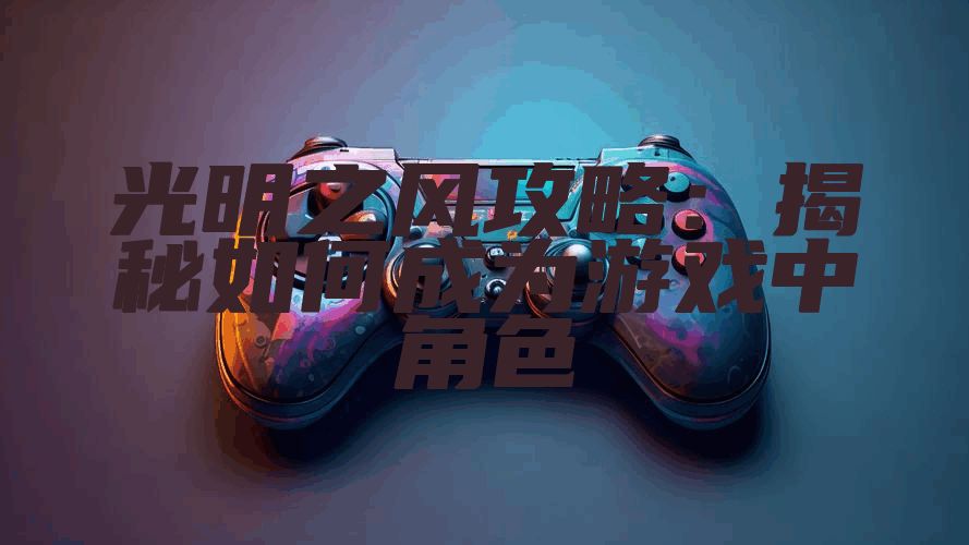 光明之风攻略：揭秘如何成为游戏中角色