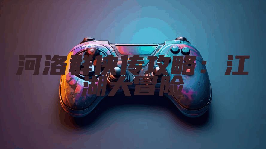 河洛群侠传攻略：江湖大冒险