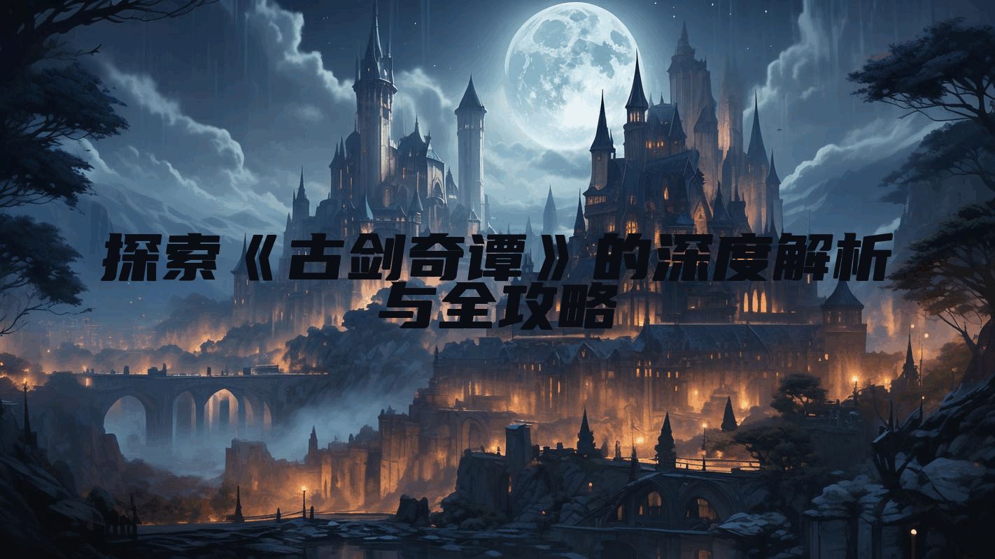 探索《古剑奇谭》的深度解析与全攻略