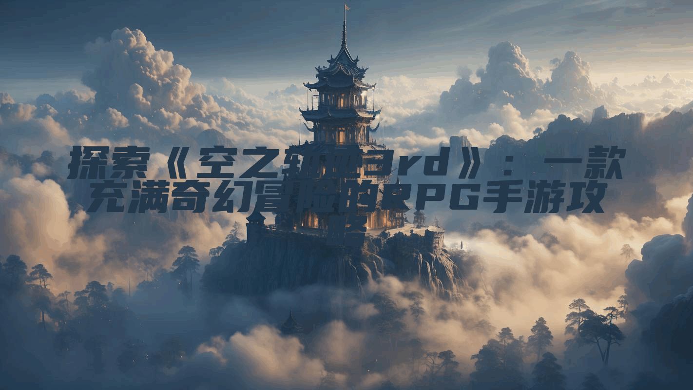 探索《空之轨迹3rd》：一款充满奇幻冒险的RPG手游攻略