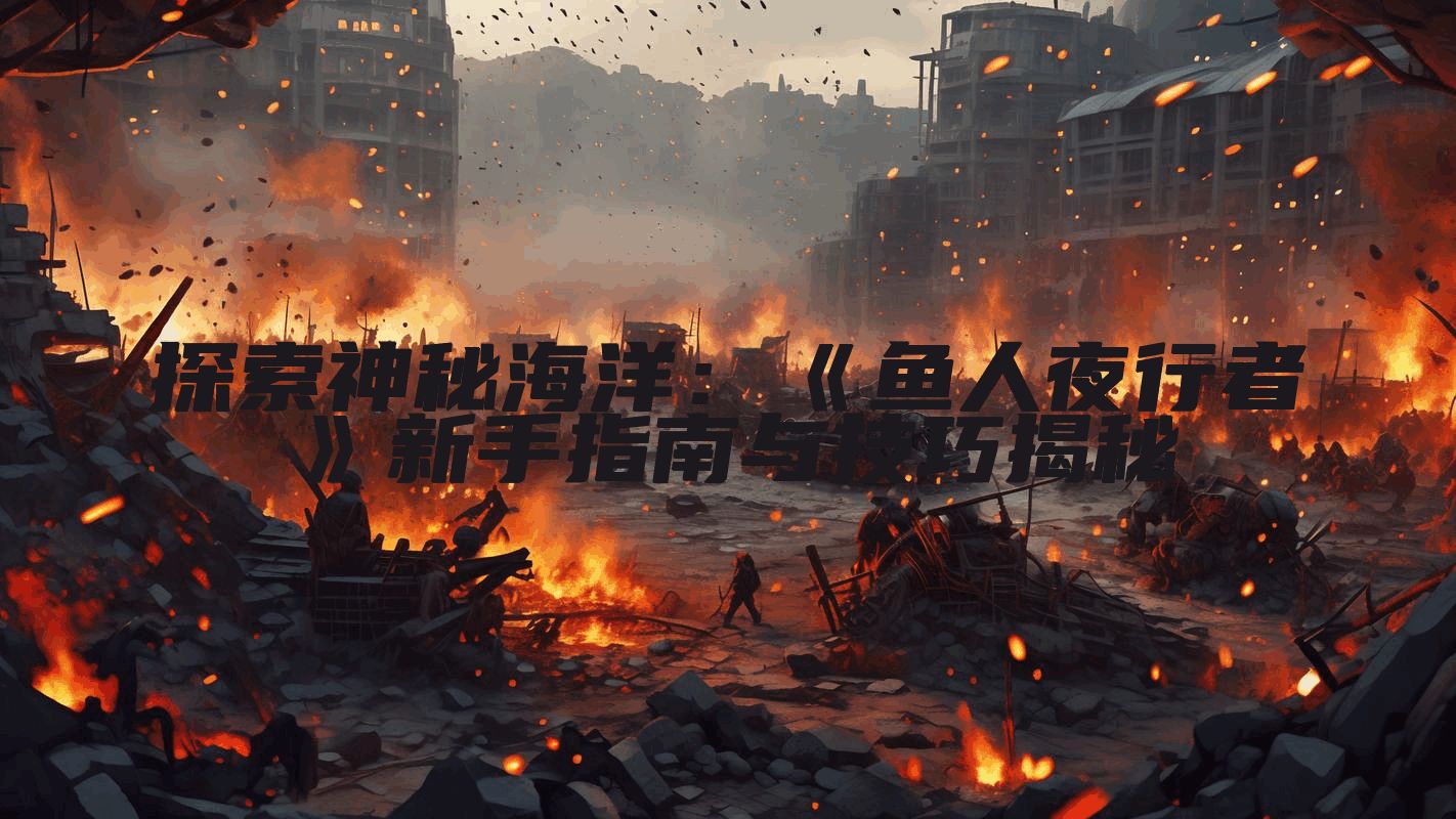 探索神秘海洋：《鱼人夜行者》新手指南与技巧揭秘