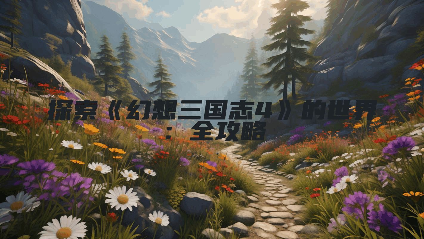探索《幻想三国志4》的世界：全攻略