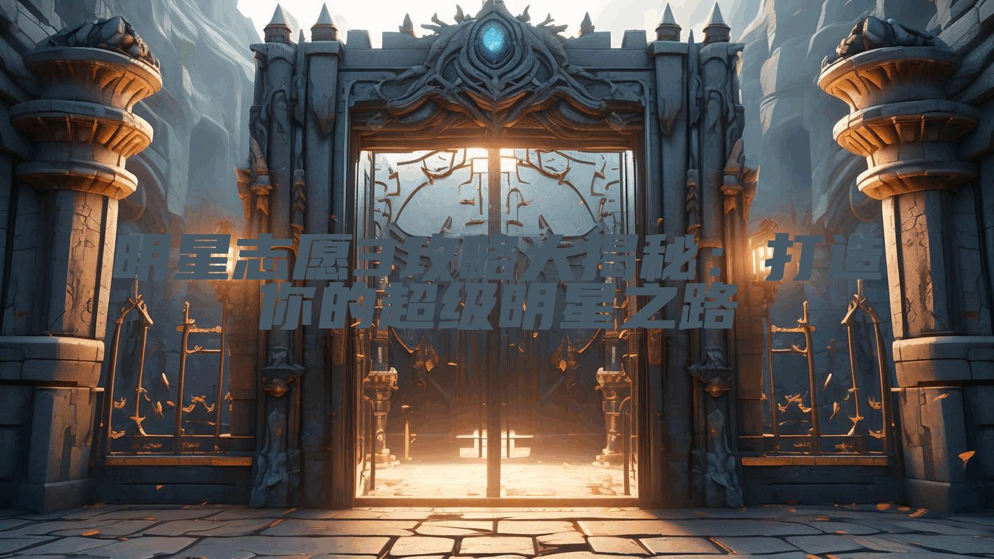 明星志愿3攻略大揭秘：打造你的超级明星之路