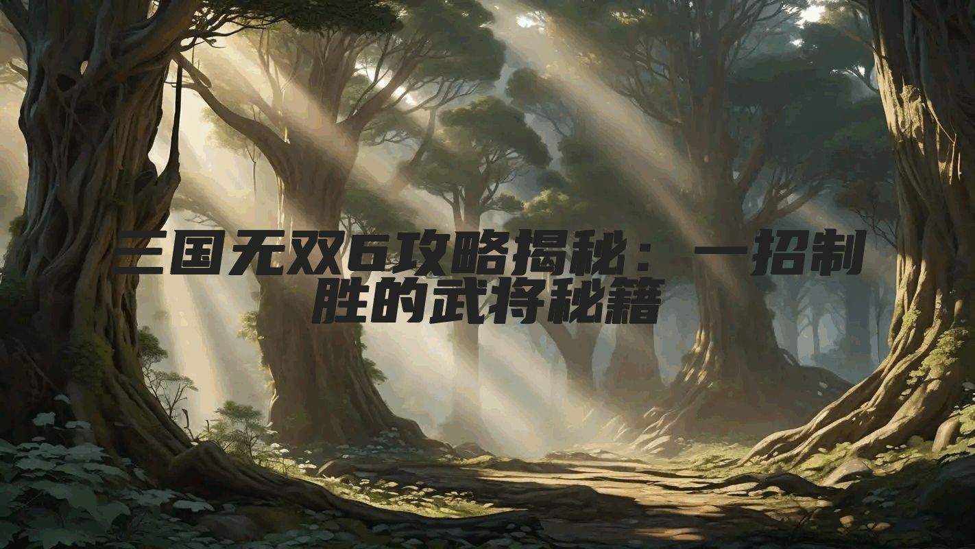 三国无双6攻略揭秘：一招制胜的武将秘籍