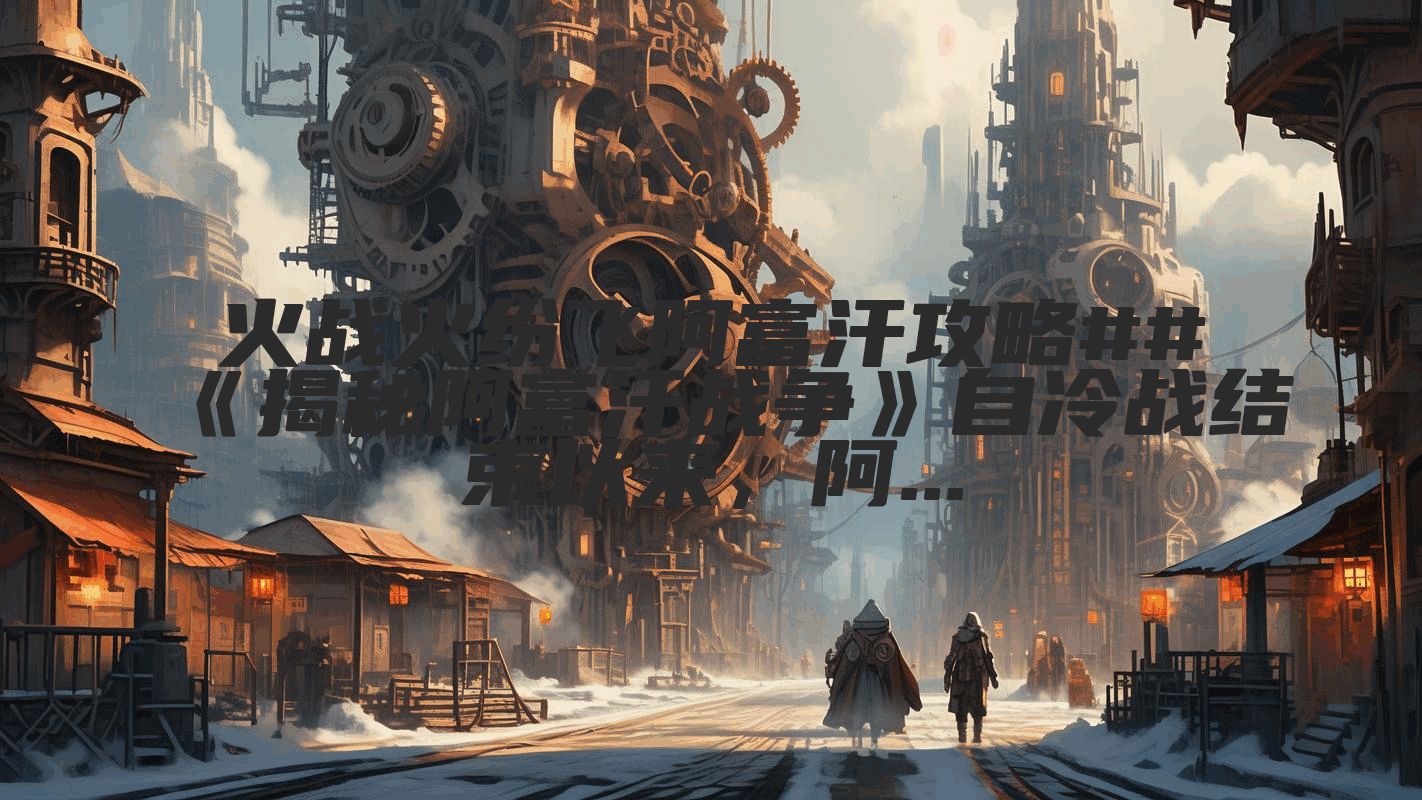 火战火纷飞阿富汗攻略##《揭秘阿富汗战争》自冷战结束以来，阿...