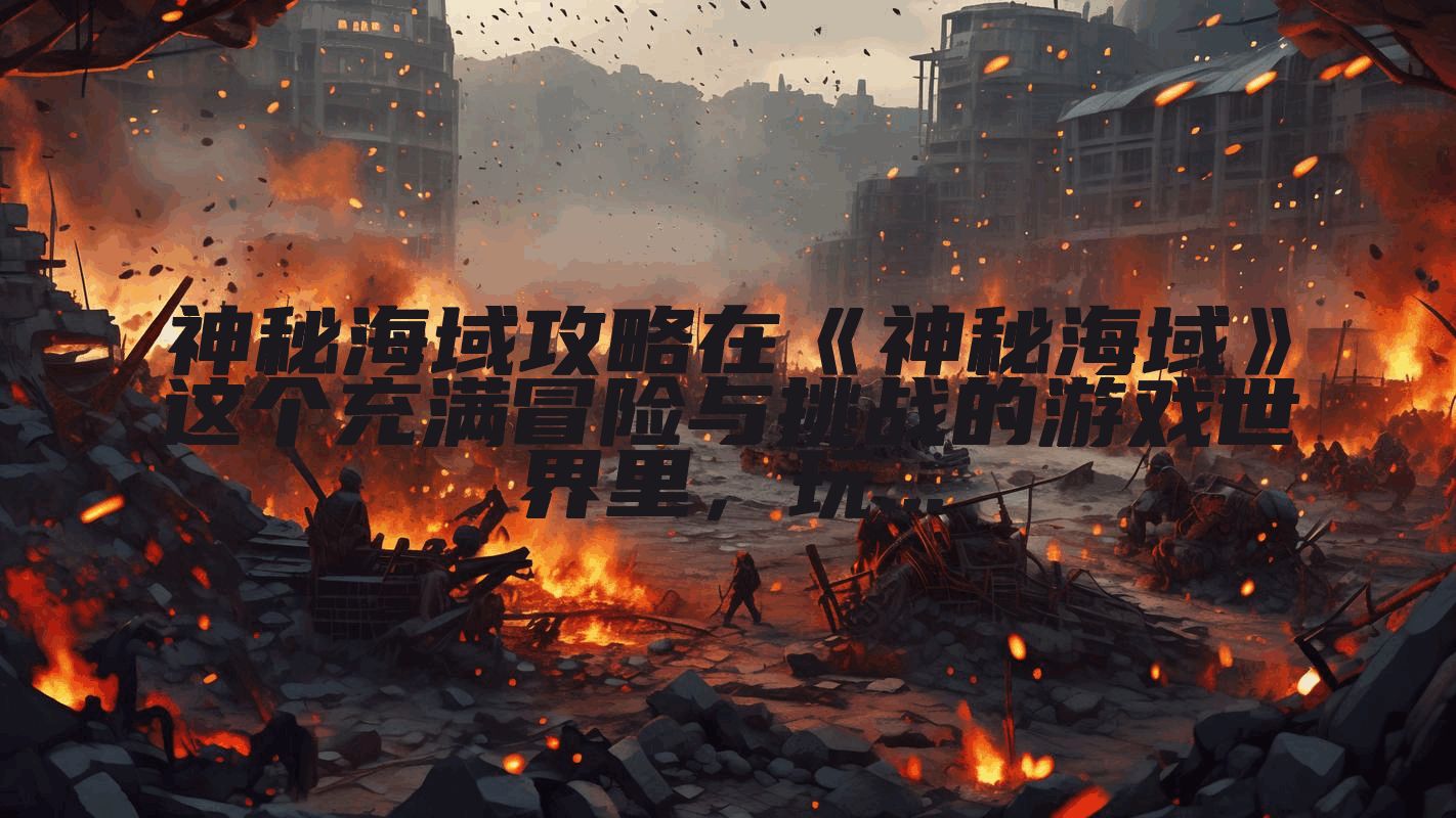 神秘海域攻略在《神秘海域》这个充满冒险与挑战的游戏世界里，玩...