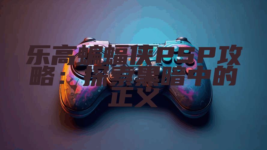 乐高蝙蝠侠PSP攻略：探索黑暗中的正义