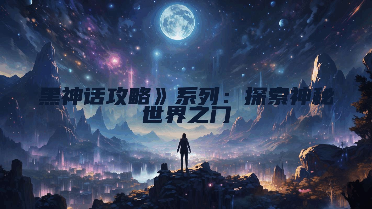 黑神话攻略》系列：探索神秘世界之门