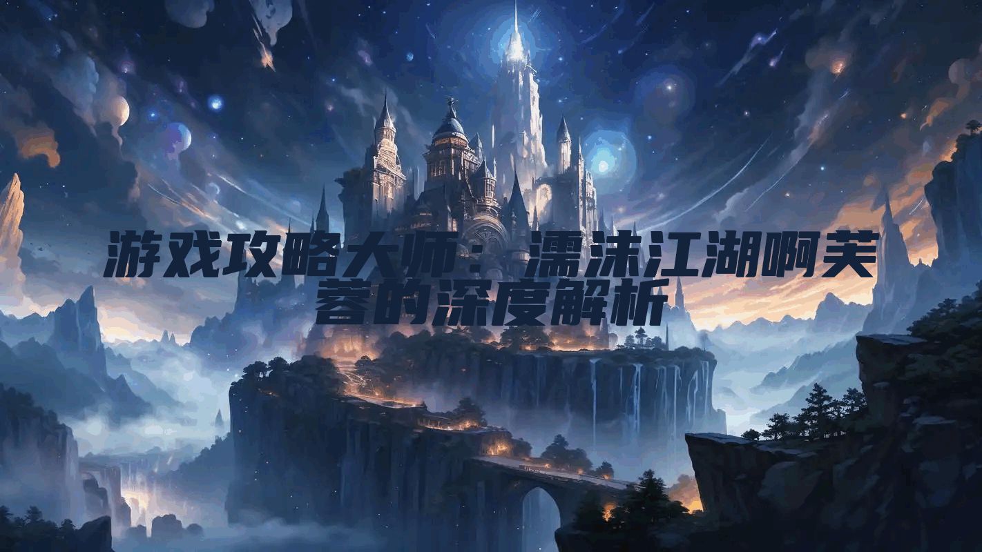 游戏攻略大师：濡沫江湖啊芙蓉的深度解析